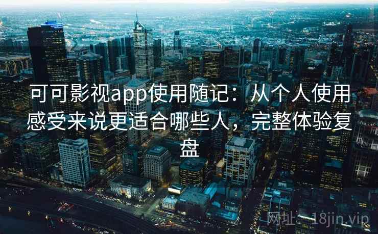 可可影视app使用随记：从个人使用感受来说更适合哪些人，完整体验复盘