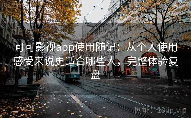 可可影视app使用随记：从个人使用感受来说更适合哪些人，完整体验复盘