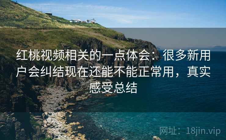 红桃视频相关的一点体会：很多新用户会纠结现在还能不能正常用，真实感受总结