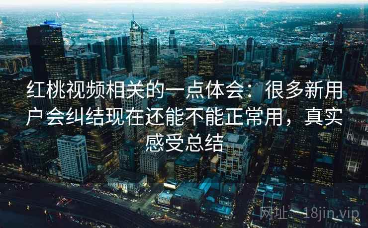 红桃视频相关的一点体会：很多新用户会纠结现在还能不能正常用，真实感受总结