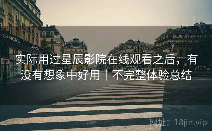 实际用过星辰影院在线观看之后，有没有想象中好用｜不完整体验总结