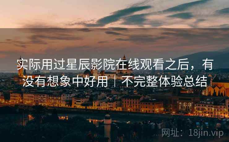 实际用过星辰影院在线观看之后，有没有想象中好用｜不完整体验总结