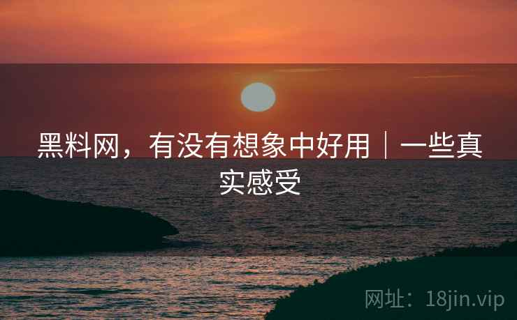 黑料网，有没有想象中好用｜一些真实感受