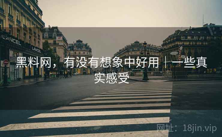 黑料网，有没有想象中好用｜一些真实感受