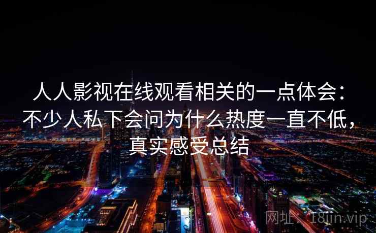 人人影视在线观看相关的一点体会：不少人私下会问为什么热度一直不低，真实感受总结