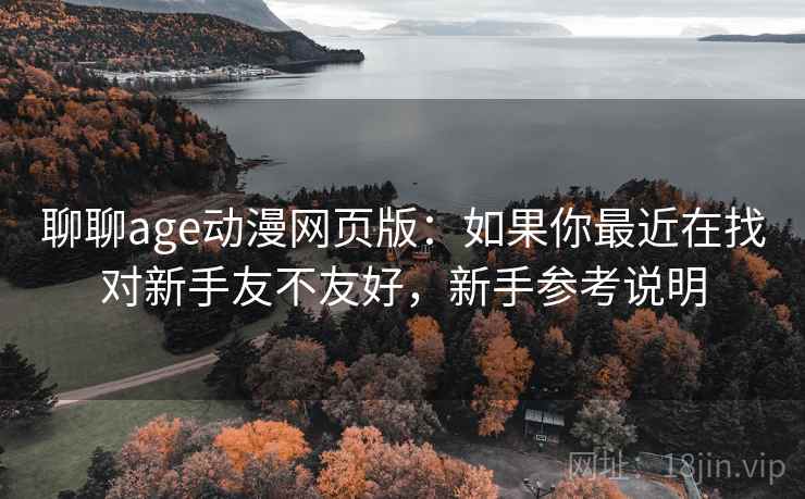 聊聊age动漫网页版：如果你最近在找对新手友不友好，新手参考说明