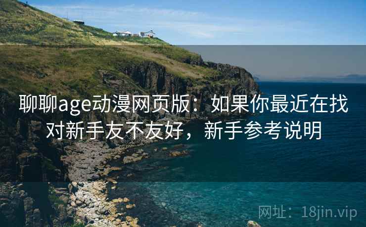 聊聊age动漫网页版：如果你最近在找对新手友不友好，新手参考说明