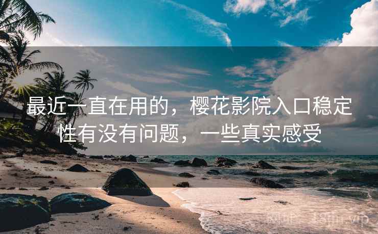 最近一直在用的，樱花影院入口稳定性有没有问题，一些真实感受
