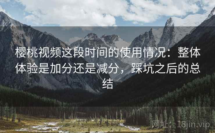 樱桃视频这段时间的使用情况：整体体验是加分还是减分，踩坑之后的总结