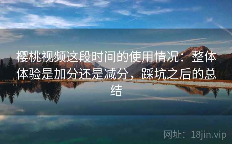 樱桃视频这段时间的使用情况：整体体验是加分还是减分，踩坑之后的总结