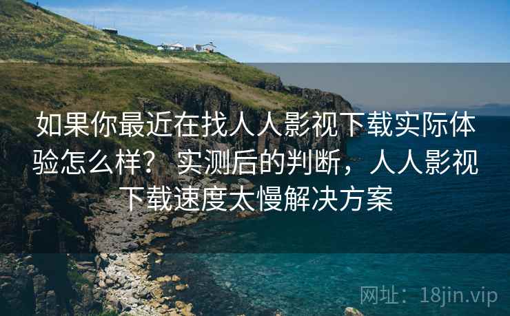 如果你最近在找人人影视下载实际体验怎么样？ 实测后的判断，人人影视下载速度太慢解决方案