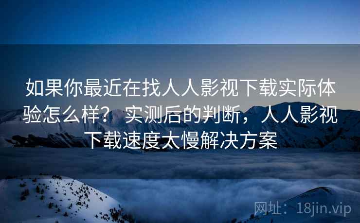 如果你最近在找人人影视下载实际体验怎么样？ 实测后的判断，人人影视下载速度太慢解决方案