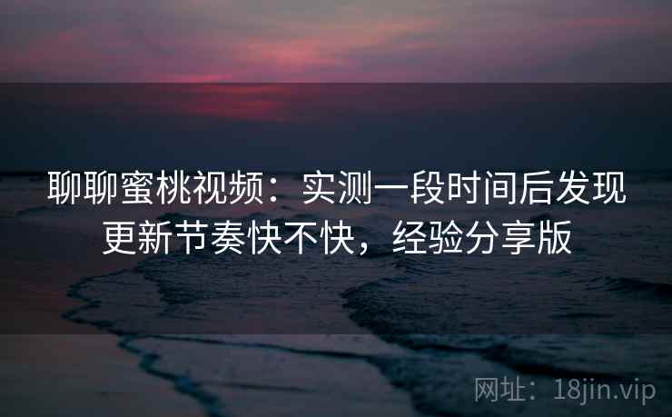 聊聊蜜桃视频：实测一段时间后发现更新节奏快不快，经验分享版