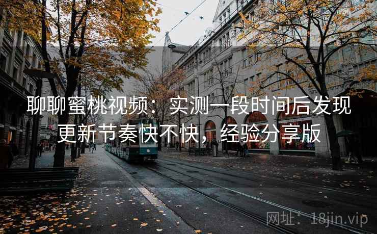 聊聊蜜桃视频：实测一段时间后发现更新节奏快不快，经验分享版