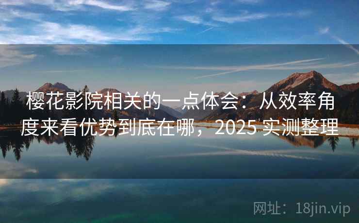 樱花影院相关的一点体会：从效率角度来看优势到底在哪，2025 实测整理