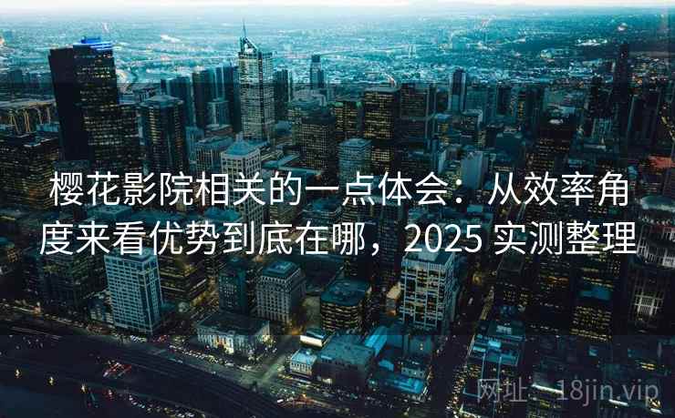樱花影院相关的一点体会：从效率角度来看优势到底在哪，2025 实测整理