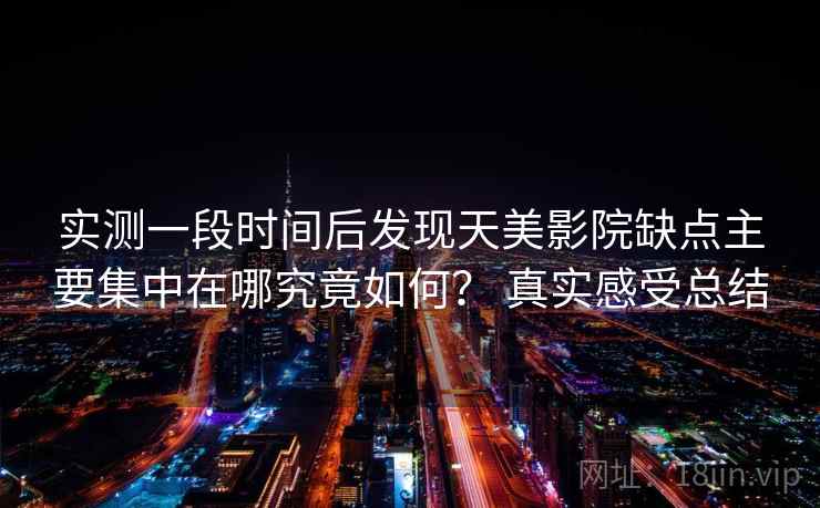 实测一段时间后发现天美影院缺点主要集中在哪究竟如何？ 真实感受总结