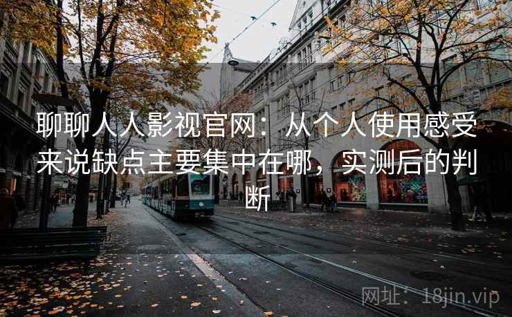 聊聊人人影视官网：从个人使用感受来说缺点主要集中在哪，实测后的判断