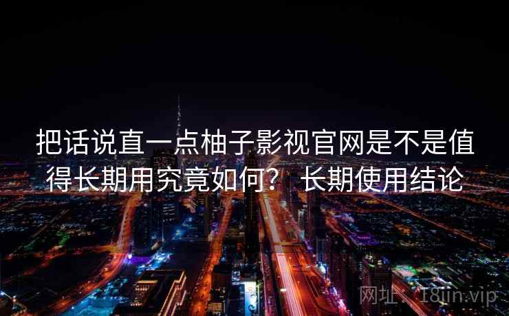 把话说直一点柚子影视官网是不是值得长期用究竟如何？ 长期使用结论