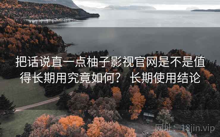 把话说直一点柚子影视官网是不是值得长期用究竟如何？ 长期使用结论