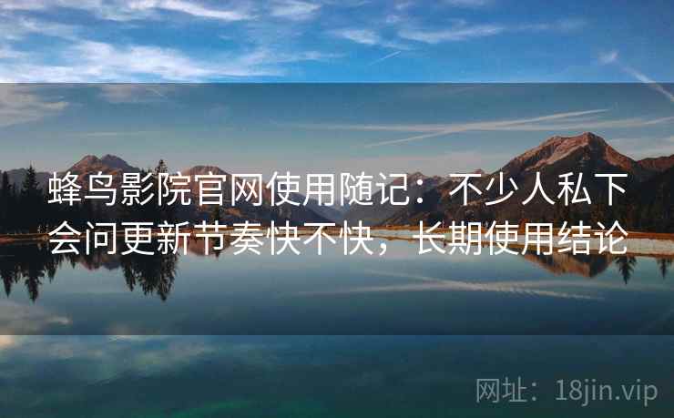 蜂鸟影院官网使用随记：不少人私下会问更新节奏快不快，长期使用结论