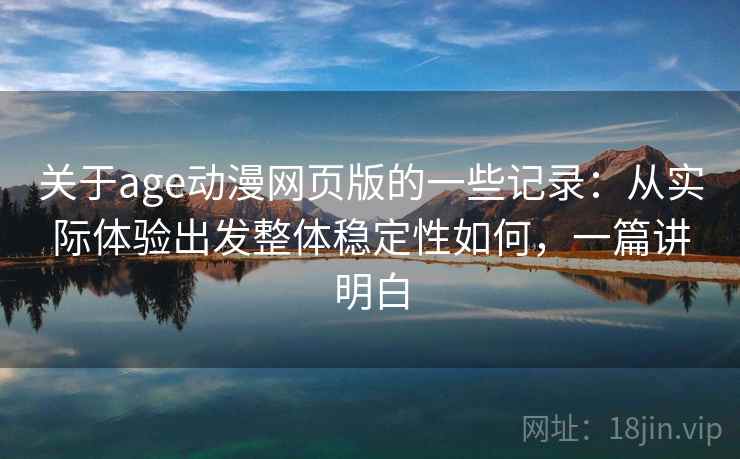关于age动漫网页版的一些记录：从实际体验出发整体稳定性如何，一篇讲明白