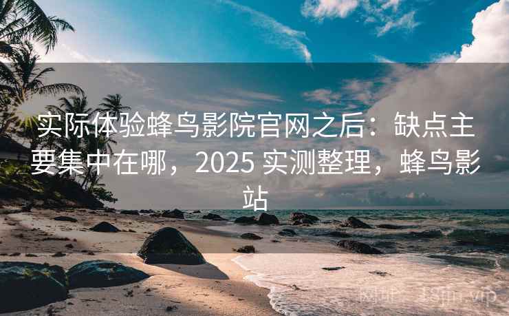 实际体验蜂鸟影院官网之后：缺点主要集中在哪，2025 实测整理，蜂鸟影站