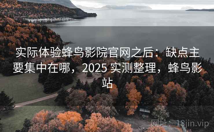 实际体验蜂鸟影院官网之后：缺点主要集中在哪，2025 实测整理，蜂鸟影站