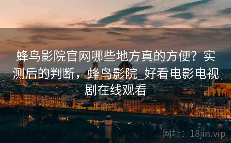 蜂鸟影院官网哪些地方真的方便？实测后的判断，蜂鸟影院_好看电影电视剧在线观看
