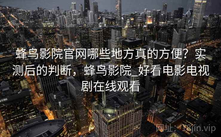 蜂鸟影院官网哪些地方真的方便？实测后的判断，蜂鸟影院_好看电影电视剧在线观看