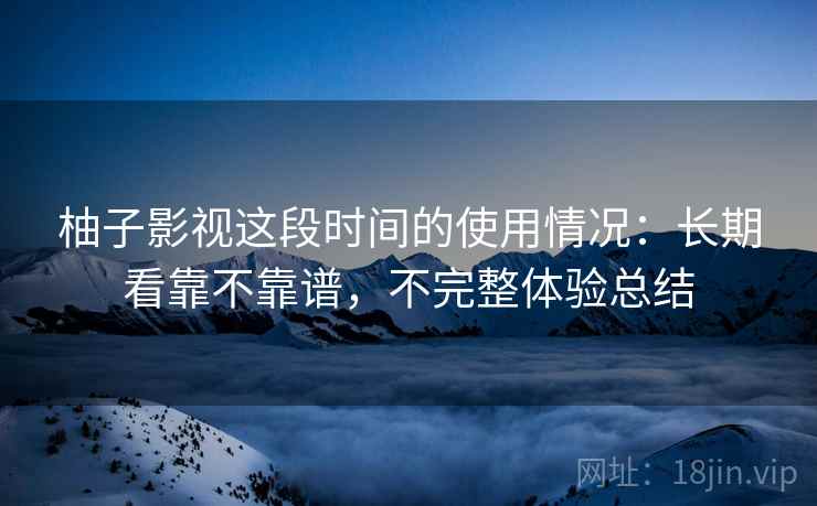 柚子影视这段时间的使用情况：长期看靠不靠谱，不完整体验总结