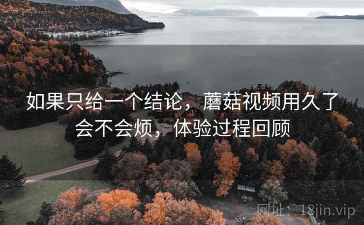 如果只给一个结论，蘑菇视频用久了会不会烦，体验过程回顾