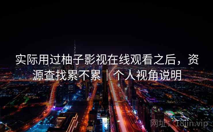 实际用过柚子影视在线观看之后，资源查找累不累｜个人视角说明