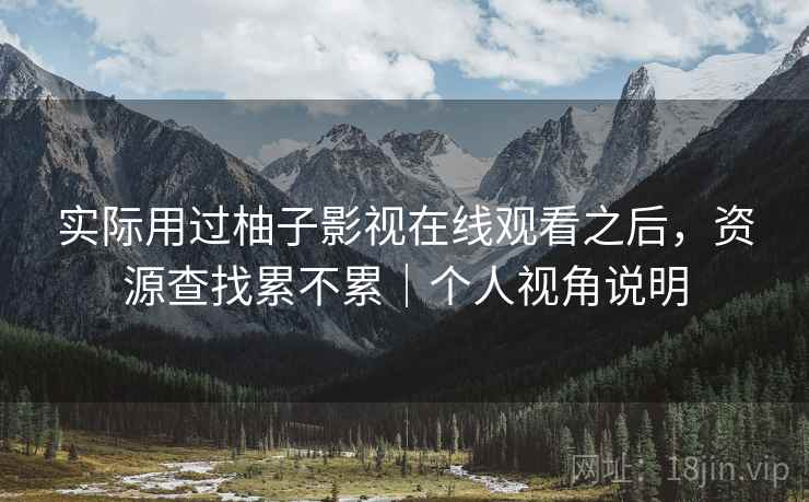 实际用过柚子影视在线观看之后，资源查找累不累｜个人视角说明