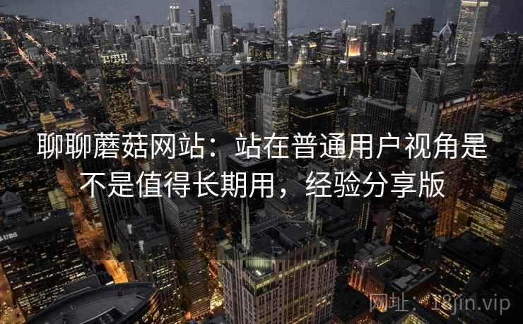 聊聊蘑菇网站：站在普通用户视角是不是值得长期用，经验分享版