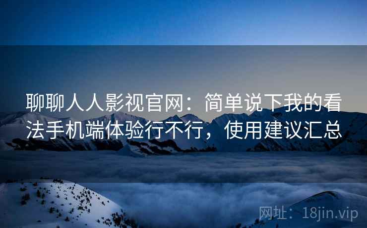 聊聊人人影视官网：简单说下我的看法手机端体验行不行，使用建议汇总