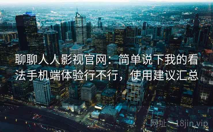 聊聊人人影视官网：简单说下我的看法手机端体验行不行，使用建议汇总