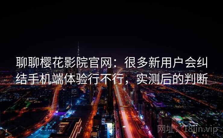聊聊樱花影院官网：很多新用户会纠结手机端体验行不行，实测后的判断