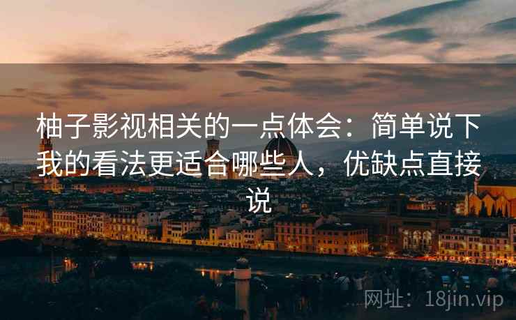 柚子影视相关的一点体会：简单说下我的看法更适合哪些人，优缺点直接说