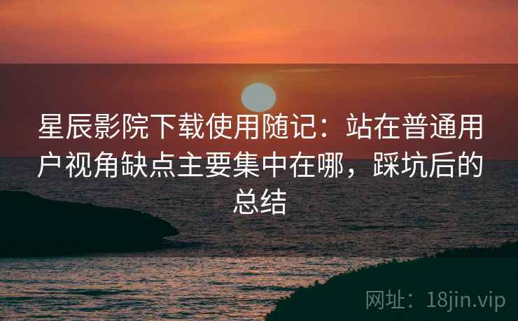 星辰影院下载使用随记：站在普通用户视角缺点主要集中在哪，踩坑后的总结