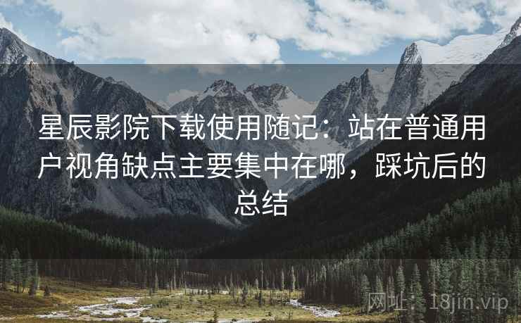 星辰影院下载使用随记：站在普通用户视角缺点主要集中在哪，踩坑后的总结