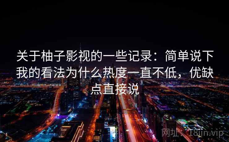 关于柚子影视的一些记录：简单说下我的看法为什么热度一直不低，优缺点直接说