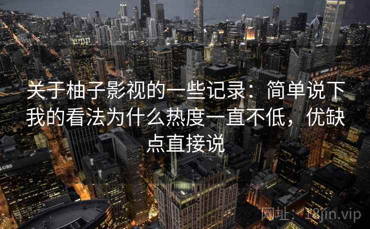 关于柚子影视的一些记录：简单说下我的看法为什么热度一直不低，优缺点直接说