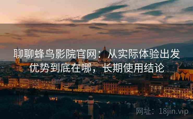 聊聊蜂鸟影院官网：从实际体验出发优势到底在哪，长期使用结论
