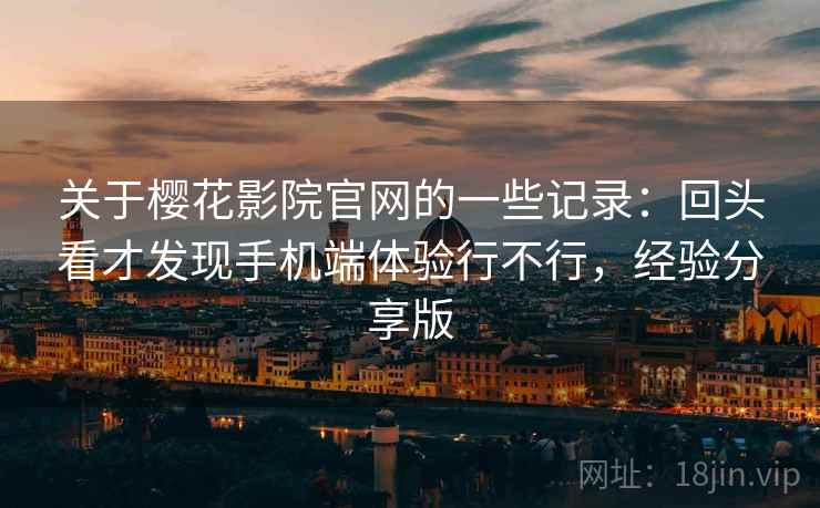 关于樱花影院官网的一些记录：回头看才发现手机端体验行不行，经验分享版