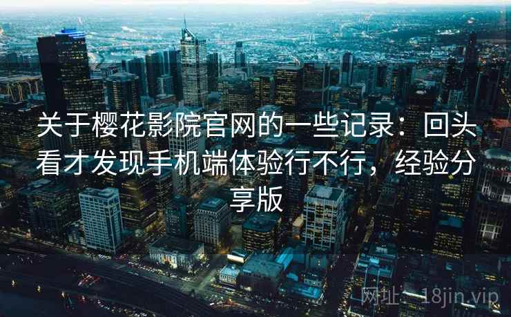 关于樱花影院官网的一些记录：回头看才发现手机端体验行不行，经验分享版