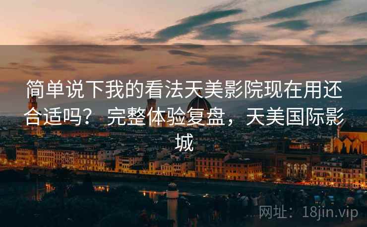 简单说下我的看法天美影院现在用还合适吗？ 完整体验复盘，天美国际影城