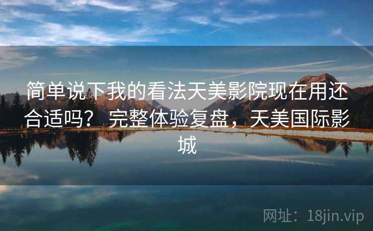 简单说下我的看法天美影院现在用还合适吗？ 完整体验复盘，天美国际影城