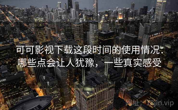 可可影视下载这段时间的使用情况：哪些点会让人犹豫，一些真实感受