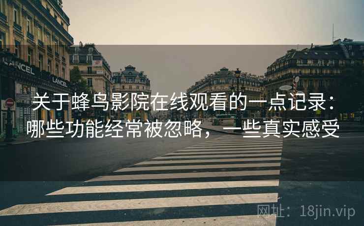 关于蜂鸟影院在线观看的一点记录：哪些功能经常被忽略，一些真实感受